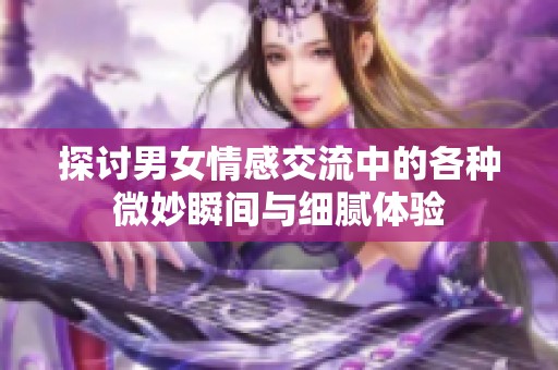 探讨男女情感交流中的各种微妙瞬间与细腻体验