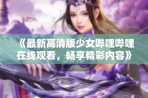 《最新高清版少女哔哩哔哩在线观看，畅享精彩内容》