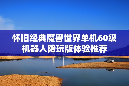 怀旧经典魔兽世界单机60级机器人陪玩版体验推荐