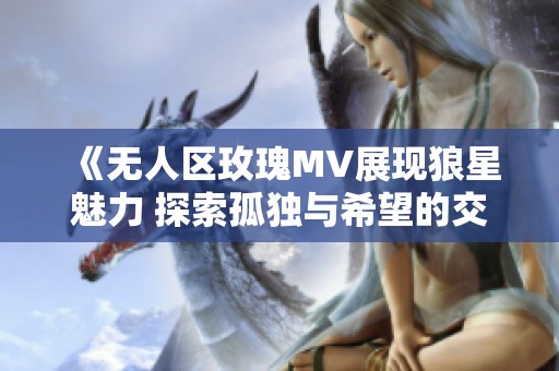 《无人区玫瑰MV展现狼星魅力 探索孤独与希望的交织》