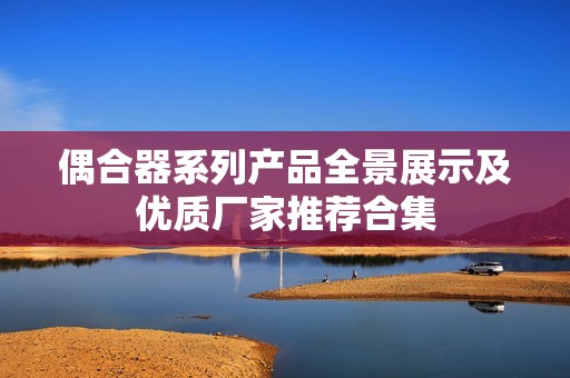 偶合器系列产品全景展示及优质厂家推荐合集