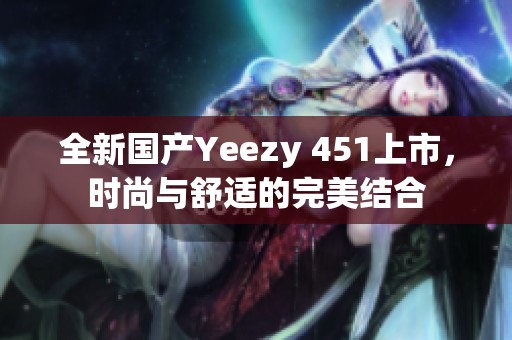 全新国产Yeezy 451上市，时尚与舒适的完美结合