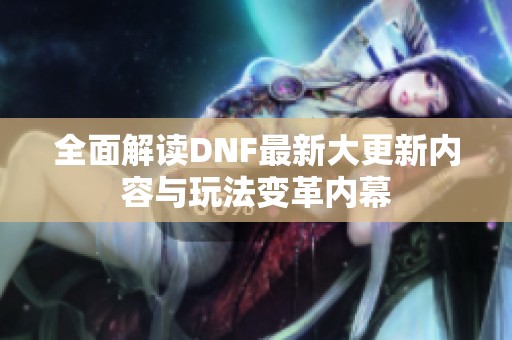全面解读DNF最新大更新内容与玩法变革内幕