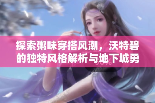探索粥味穿搭风潮，沃特碧的独特风格解析与地下城勇士的交汇