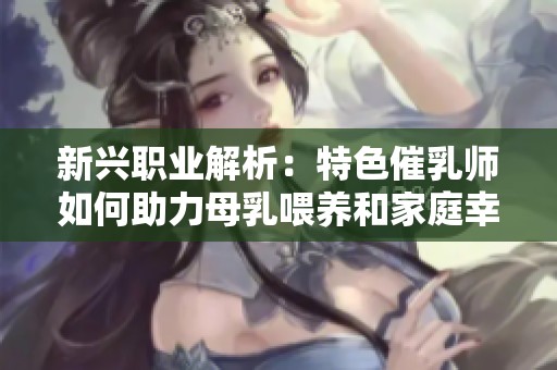 新兴职业解析：特色催乳师如何助力母乳喂养和家庭幸福