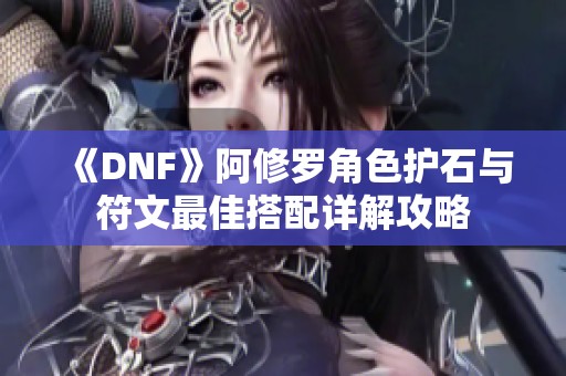 《DNF》阿修罗角色护石与符文最佳搭配详解攻略