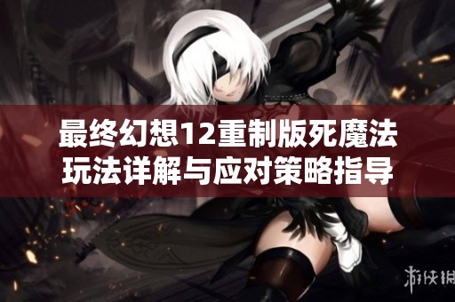 最终幻想12重制版死魔法玩法详解与应对策略指导