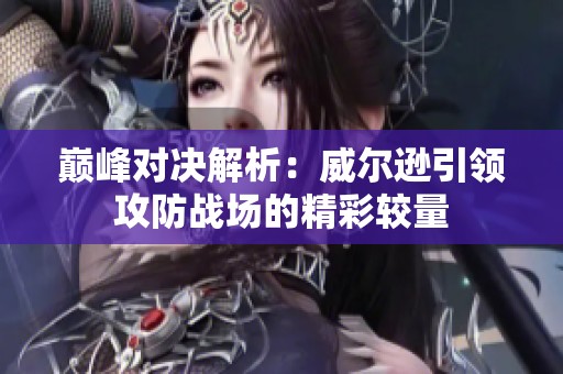 巅峰对决解析：威尔逊引领攻防战场的精彩较量