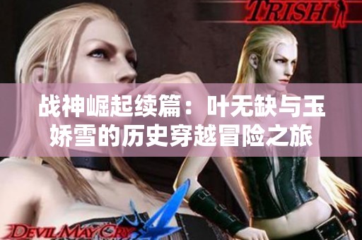 战神崛起续篇：叶无缺与玉娇雪的历史穿越冒险之旅
