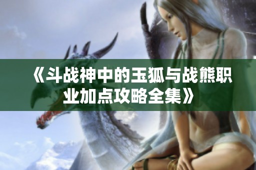 《斗战神中的玉狐与战熊职业加点攻略全集》