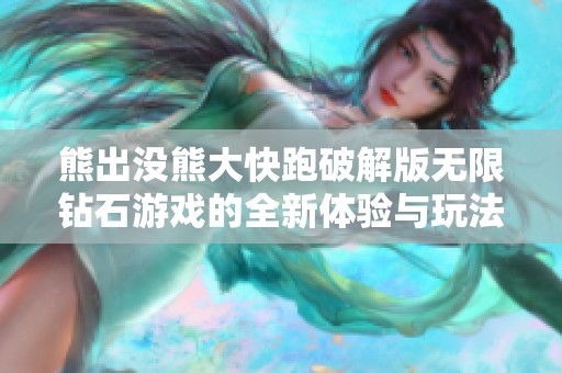 熊出没熊大快跑破解版无限钻石游戏的全新体验与玩法揭秘