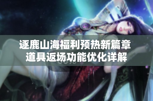 逐鹿山海福利预热新篇章 道具返场功能优化详解