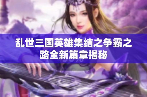 乱世三国英雄集结之争霸之路全新篇章揭秘