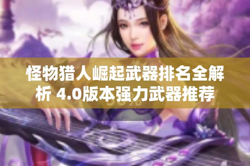 怪物猎人崛起武器排名全解析 4.0版本强力武器推荐