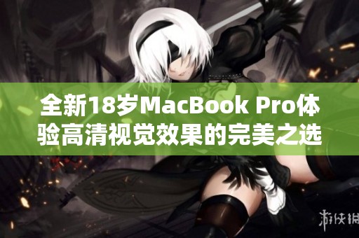 全新18岁MacBook Pro体验高清视觉效果的完美之选