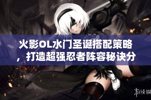 火影OL水门圣诞搭配策略，打造超强忍者阵容秘诀分享