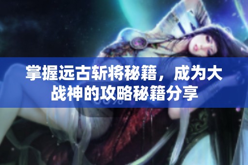 掌握远古斩将秘籍，成为大战神的攻略秘籍分享