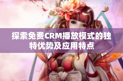 探索免费CRM播放模式的独特优势及应用特点