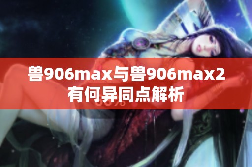 兽906max与兽906max2有何异同点解析