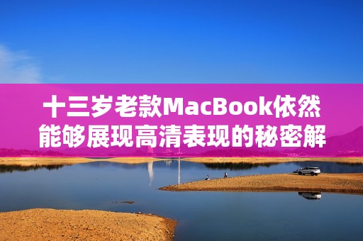 十三岁老款MacBook依然能够展现高清表现的秘密解析