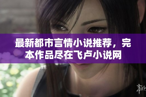 最新都市言情小说推荐，完本作品尽在飞卢小说网