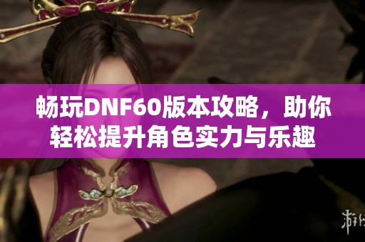 畅玩DNF60版本攻略，助你轻松提升角色实力与乐趣