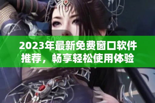 2023年最新免费窗口软件推荐，畅享轻松使用体验