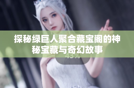 探秘绿巨人聚合藏宝阁的神秘宝藏与奇幻故事