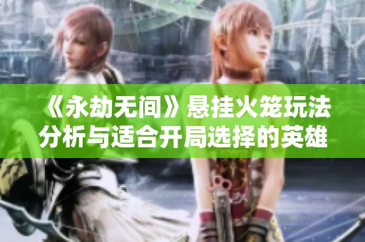 《永劫无间》悬挂火笼玩法分析与适合开局选择的英雄推荐