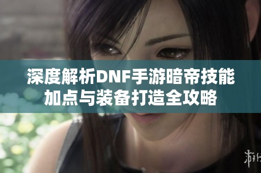 深度解析DNF手游暗帝技能加点与装备打造全攻略