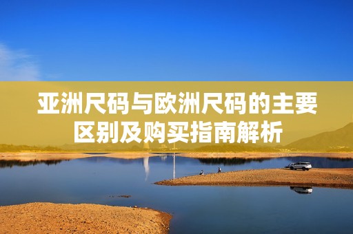 亚洲尺码与欧洲尺码的主要区别及购买指南解析