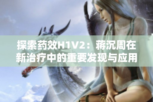 探索药效H1V2：蒋沉周在新治疗中的重要发现与应用