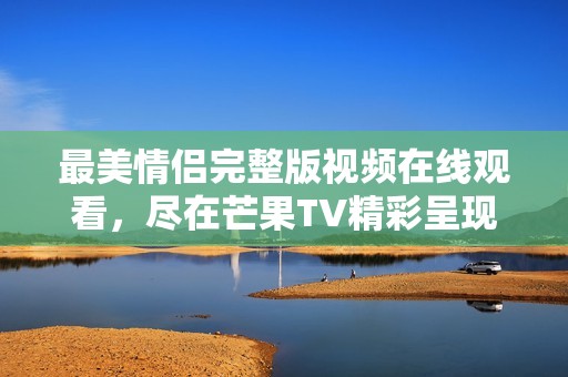 最美情侣完整版视频在线观看，尽在芒果TV精彩呈现