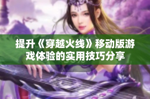 提升《穿越火线》移动版游戏体验的实用技巧分享