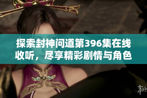 探索封神问道第396集在线收听，尽享精彩剧情与角色魅力