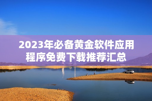 2023年必备黄金软件应用程序免费下载推荐汇总