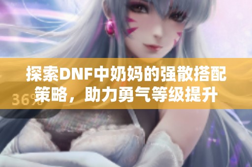探索DNF中奶妈的强散搭配策略，助力勇气等级提升