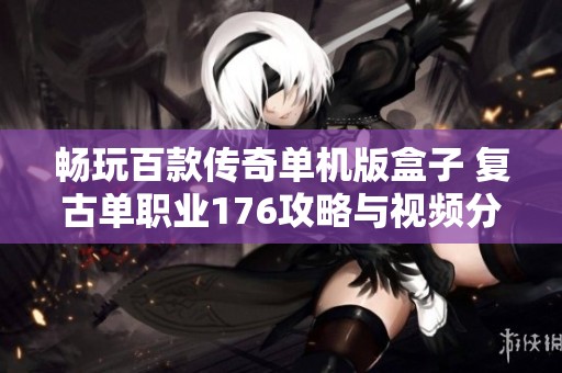 畅玩百款传奇单机版盒子 复古单职业176攻略与视频分享