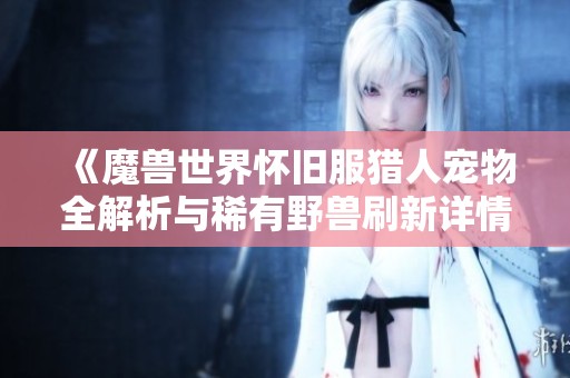 《魔兽世界怀旧服猎人宠物全解析与稀有野兽刷新详情》