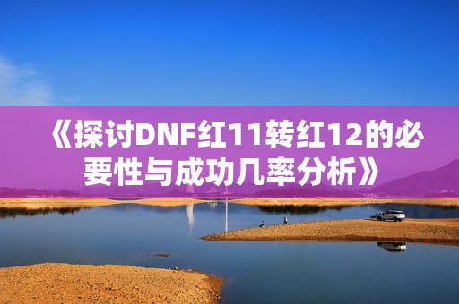 《探讨DNF红11转红12的必要性与成功几率分析》