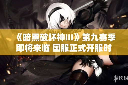 《暗黑破坏神III》第九赛季即将来临 国服正式开服时间揭晓