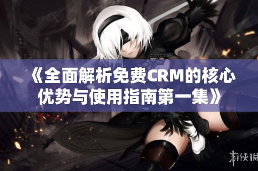 《全面解析免费CRM的核心优势与使用指南第一集》