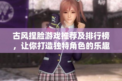 古风捏脸游戏推荐及排行榜，让你打造独特角色的乐趣