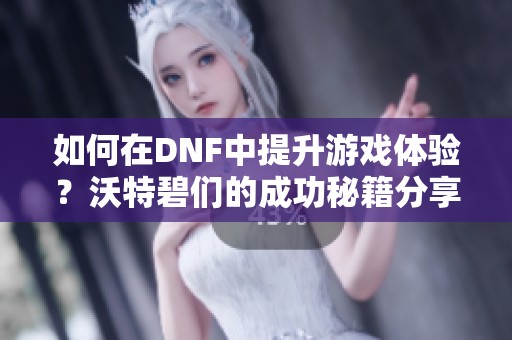 如何在DNF中提升游戏体验？沃特碧们的成功秘籍分享