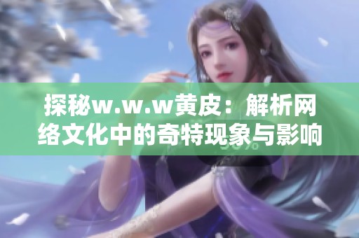 探秘w.w.w黄皮：解析网络文化中的奇特现象与影响