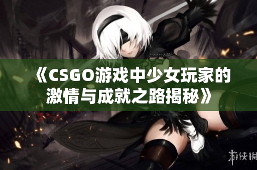 《CSGO游戏中少女玩家的激情与成就之路揭秘》