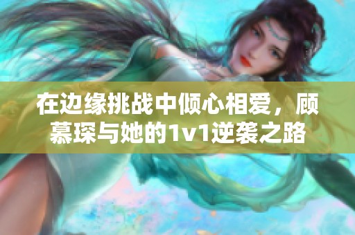 在边缘挑战中倾心相爱，顾慕琛与她的1v1逆袭之路