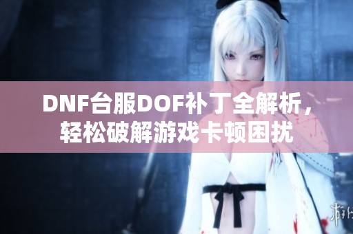 DNF台服DOF补丁全解析，轻松破解游戏卡顿困扰