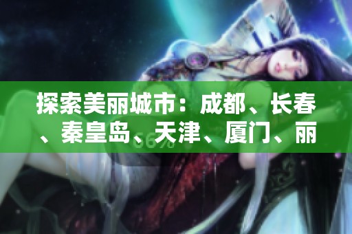 探索美丽城市：成都、长春、秦皇岛、天津、厦门、丽江的旅游问答指南