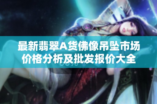 最新翡翠A货佛像吊坠市场价格分析及批发报价大全